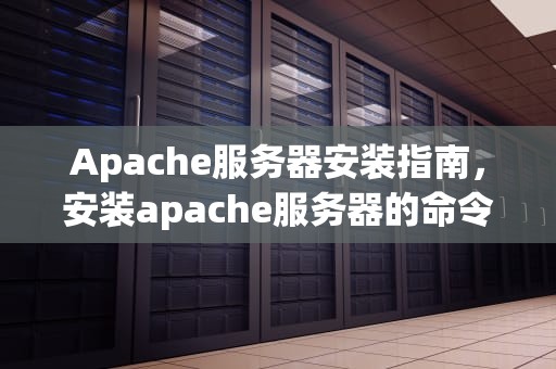 Apache服务器安装指南，安装apache服务器的命令