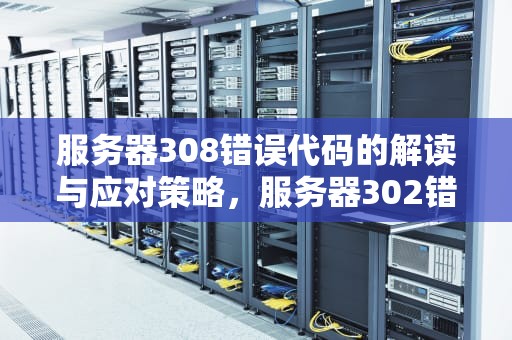 服务器308错误代码的解读与应对策略，服务器302错误