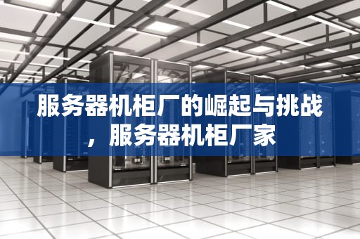 服务器机柜厂的崛起与挑战，服务器机柜厂家