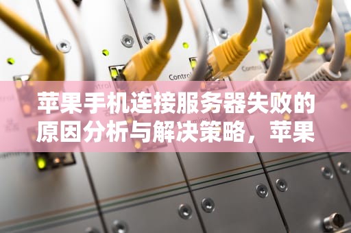 苹果手机连接服务器失败的原因分析与解决策略，苹果手机连接服务器失败怎么解决方法