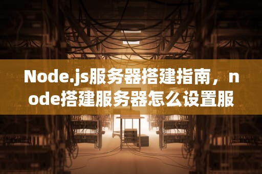 Node.js服务器搭建指南，node搭建服务器怎么设置服务器ip