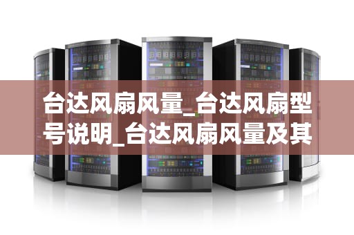 台达风扇风量_台达风扇型号说明_台达风扇风量及其影响因素的深入探讨