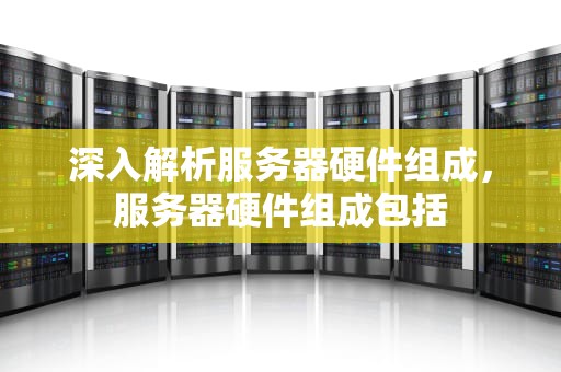 深入解析服务器硬件组成，服务器硬件组成包括