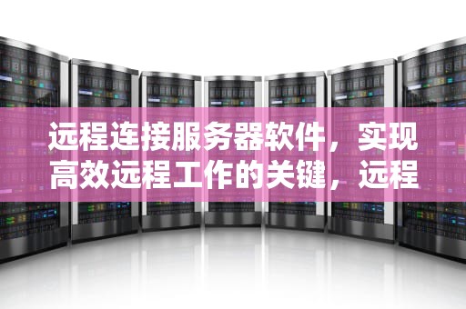 远程连接服务器软件，实现高效远程工作的关键，远程连接服务器软件手机