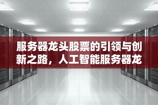 服务器龙头股票的引领与创新之路，人工智能服务器龙头股票
