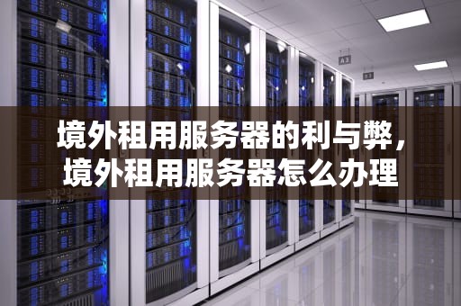 境外租用服务器的利与弊，境外租用服务器怎么办理
