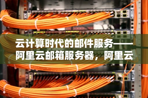 云计算时代的邮件服务——阿里云邮箱服务器，阿里云邮箱服务器配置