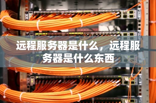 远程服务器是什么，远程服务器是什么东西