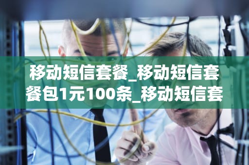 移动短信套餐_移动短信套餐包1元100条_移动短信套餐——通讯的便捷与经济