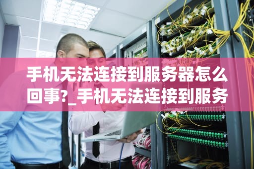 手机无法连接到服务器怎么回事?_手机无法连接到服务器怎么回事儿_手机无法连接到服务器的解决方法