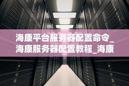 海康平台服务器配置命令_海康服务器配置教程_海康平台服务器配置命令详解