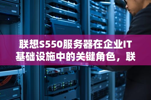 联想S550服务器在企业IT基础设施中的关键角色，联想sr550服务器raid配置