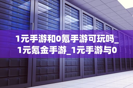 1元手游和0氪手游可玩吗_1元氪金手游_1元手游与0氪手游的可玩性探讨