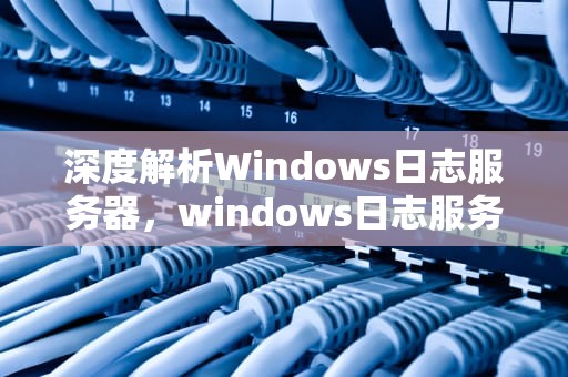 深度解析Windows日志服务器，windows日志服务器怎么配置