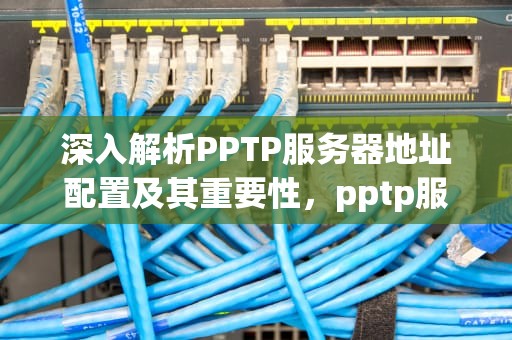 深入解析PPTP服务器地址配置及其重要性，pptp服务器地址怎么填