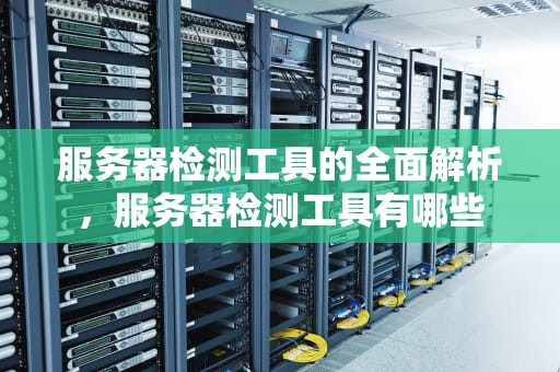 服务器检测工具的全面解析，服务器检测工具有哪些