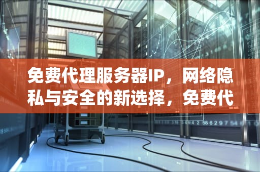 免费代理服务器IP，网络隐私与安全的新选择，免费代理服务器ip和端口