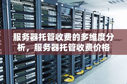 服务器托管收费的多维度分析，服务器托管收费价格