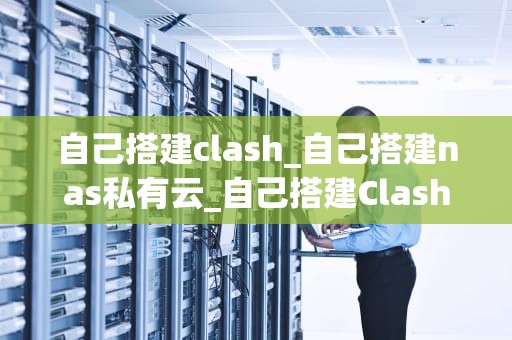 自己搭建clash_自己搭建nas私有云_自己搭建Clash：从入门到精通
