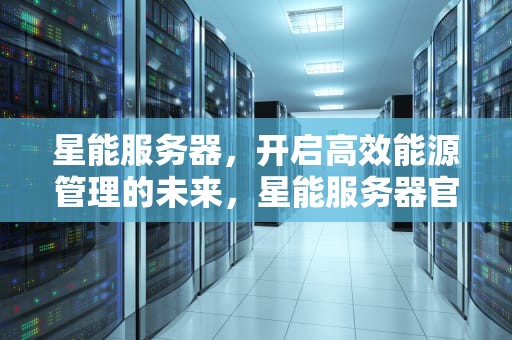 星能服务器，开启高效能源管理的未来，星能服务器官网