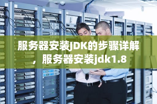 服务器安装JDK的步骤详解，服务器安装jdk1.8