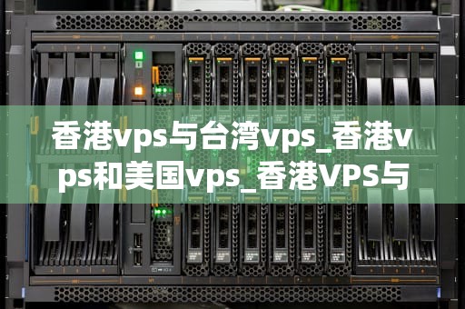香港vps与台湾vps_香港vps和美国vps_香港VPS与台湾VPS的比较分析