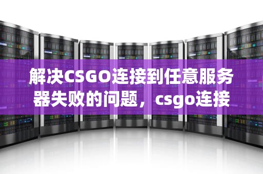 解决CSGO连接到任意服务器失败的问题，csgo连接到任意服务器失败怎么办