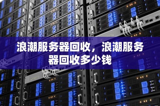 浪潮服务器回收，浪潮服务器回收多少钱
