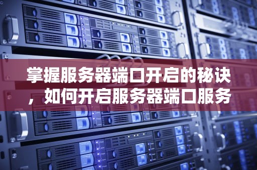 掌握服务器端口开启的秘诀，如何开启服务器端口服务