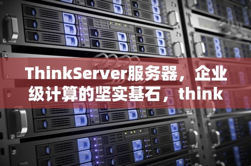 ThinkServer服务器，企业级计算的坚实基石，thinkserver服务器售后电话