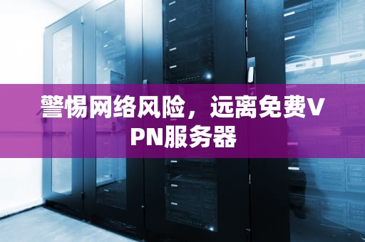 警惕网络风险，远离免费VPN服务器