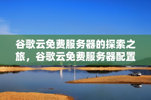 谷歌云免费服务器的探索之旅，谷歌云免费服务器配置
