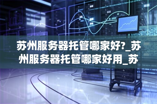 苏州服务器托管哪家好?_苏州服务器托管哪家好用_苏州服务器托管哪家好？