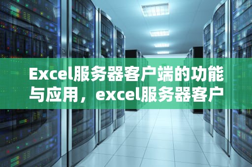 Excel服务器客户端的功能与应用，excel服务器客户端打不开闪退