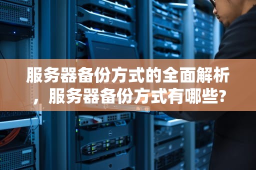 服务器备份方式的全面解析，服务器备份方式有哪些?