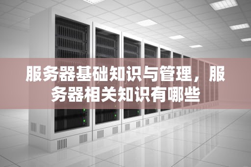服务器基础知识与管理，服务器相关知识有哪些