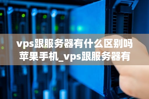 vps跟服务器有什么区别吗苹果手机_vps跟服务器有什么区别吗苹果手机怎么用_VPS与服务器的区别及其在苹果手机中的应用