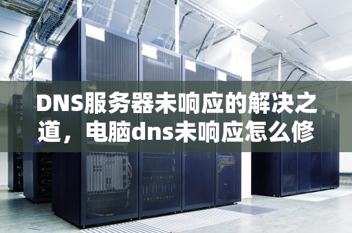 DNS服务器未响应的解决之道，电脑dns未响应怎么修复
