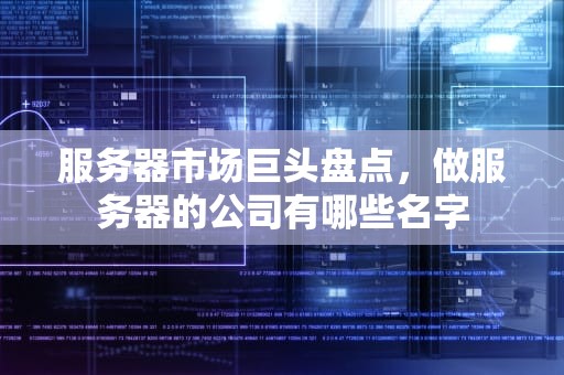 服务器市场巨头盘点，做服务器的公司有哪些名字