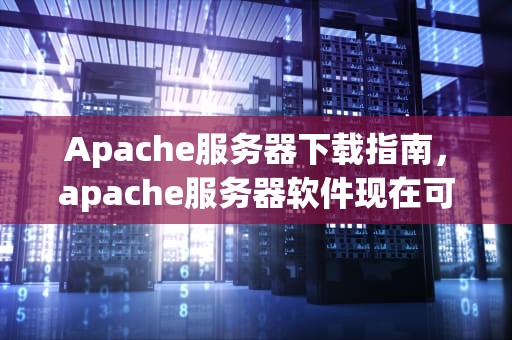 Apache服务器下载指南，apache服务器软件现在可以在官方网站上直接下载