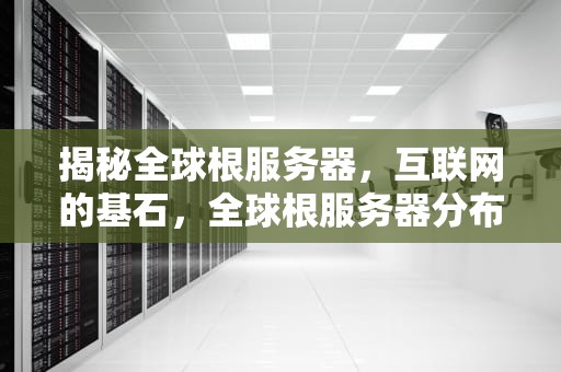 揭秘全球根服务器，互联网的基石，全球根服务器分布