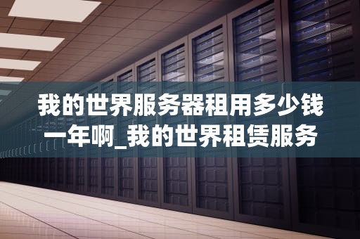 我的世界服务器租用多少钱一年啊_我的世界租赁服务器多少钱一个月_我的世界服务器租用一年的费用分析