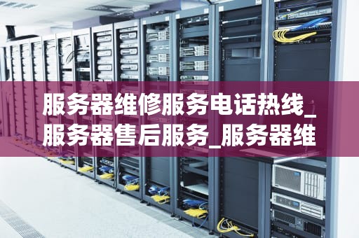 服务器维修服务电话热线_服务器售后服务_服务器维修服务电话热线的重要性及应用
