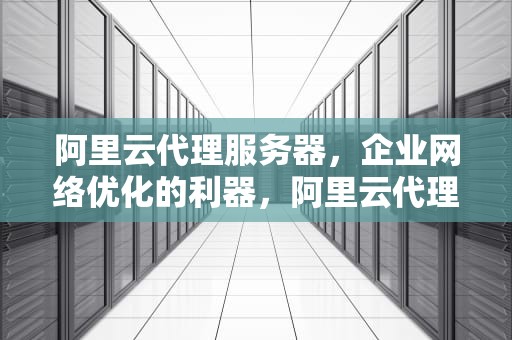 阿里云代理服务器，企业网络优化的利器，阿里云代理服务器搭建