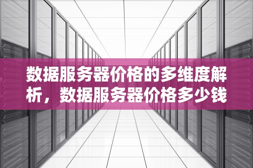 数据服务器价格的多维度解析，数据服务器价格多少钱一台