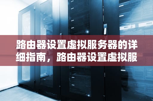 路由器设置虚拟服务器的详细指南，路由器设置虚拟服务器有什么用吗