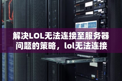 解决LOL无法连接至服务器问题的策略，lol无法连接至服务器,请检查你的网络连接