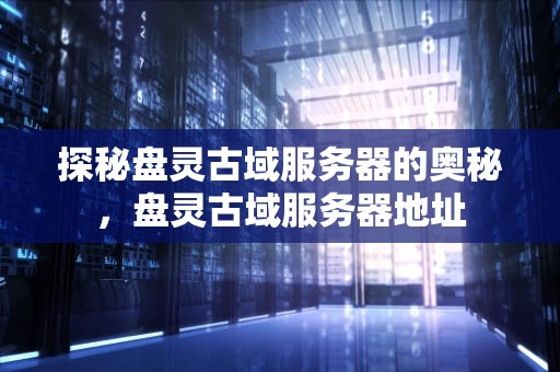 探秘盘灵古域服务器的奥秘，盘灵古域服务器地址