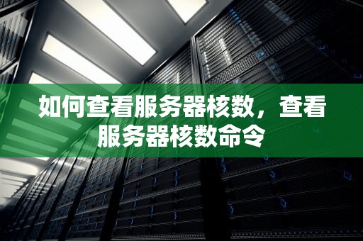如何查看服务器核数，查看服务器核数命令