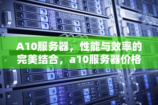 A10服务器，性能与效率的完美结合，a10服务器价格